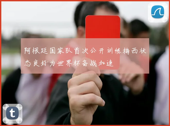 阿根廷国家队首次公开训练梅西状态良好为世界杯备战加速