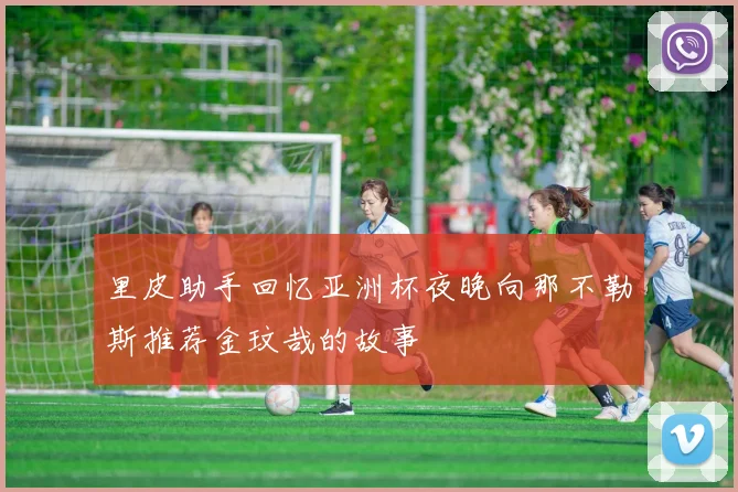 里皮助手回忆亚洲杯夜晚向那不勒斯推荐金玟哉的故事