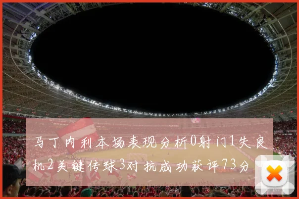 马丁内利本场表现分析0射门1失良机2关键传球3对抗成功获评73分