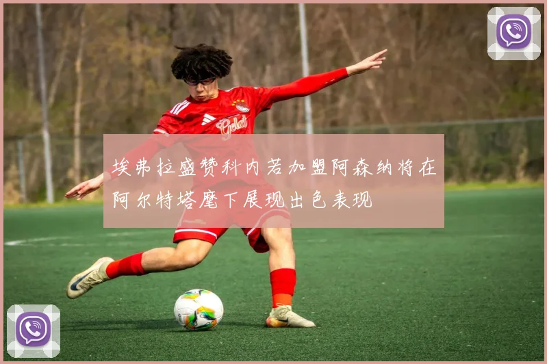 埃弗拉盛赞科内若加盟阿森纳将在阿尔特塔麾下展现出色表现
