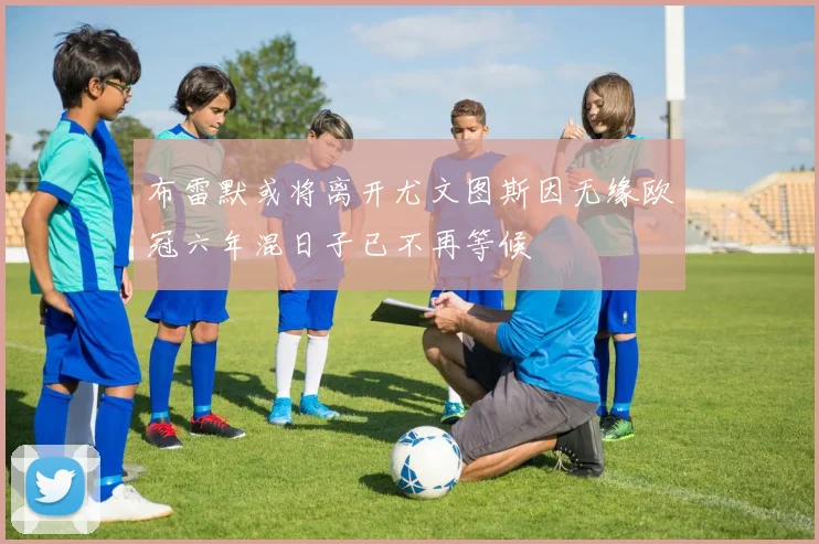 布雷默或将离开尤文图斯因无缘欧冠六年混日子已不再等候