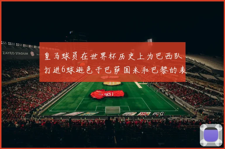皇马球员在世界杯历史上为巴西队打进6球逊色于巴萨国米和巴黎的表现