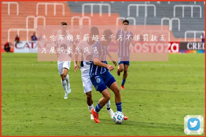 杰伦布朗年薪超五千万不惧罚款五万展现豪气风范
