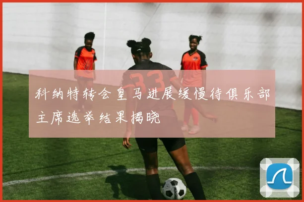 科纳特转会皇马进展缓慢待俱乐部主席选举结果揭晓