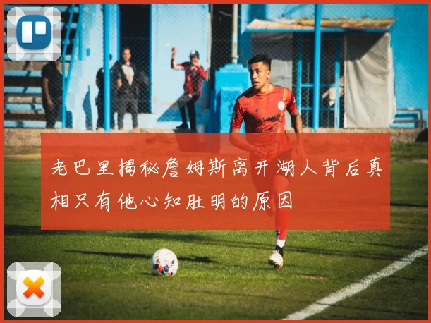 老巴里揭秘詹姆斯离开湖人背后真相只有他心知肚明的原因