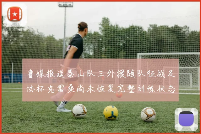 鲁媒报道泰山队三外援随队征战足协杯克雷桑尚未恢复完整训练状态