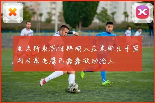 里夫斯表现惊艳湖人应果断出手篮网活塞老鹰已蠢蠢欲动抢人
