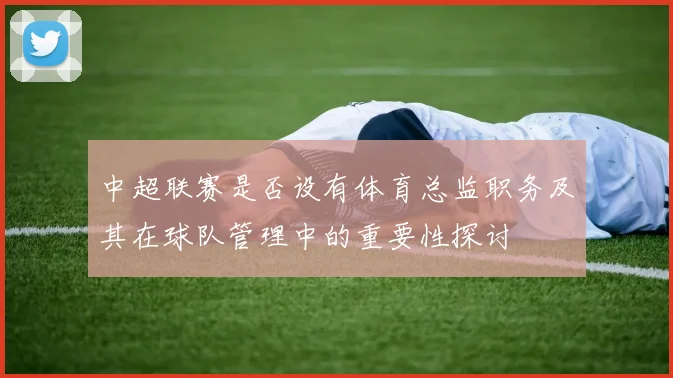 中超联赛是否设有体育总监职务及其在球队管理中的重要性探讨