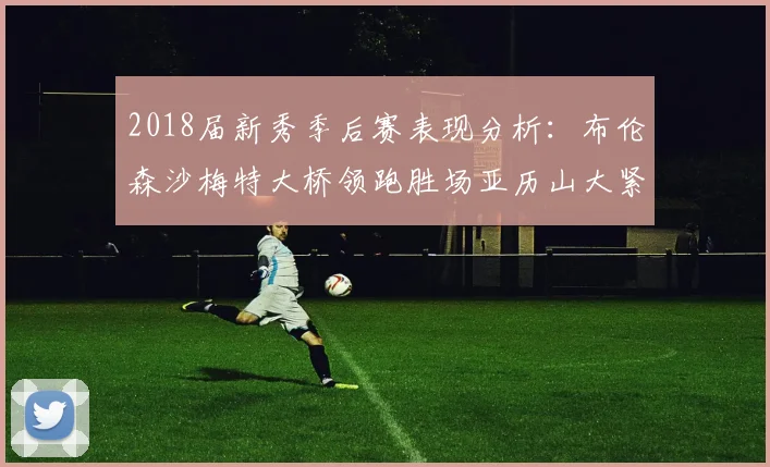 2018届新秀季后赛表现分析：布伦森沙梅特大桥领跑胜场亚历山大紧随其后