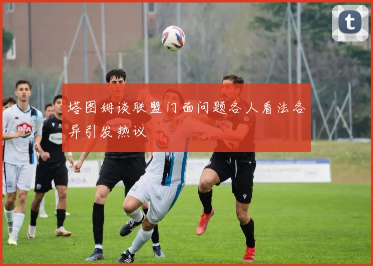 塔图姆谈联盟门面问题各人看法各异引发热议
