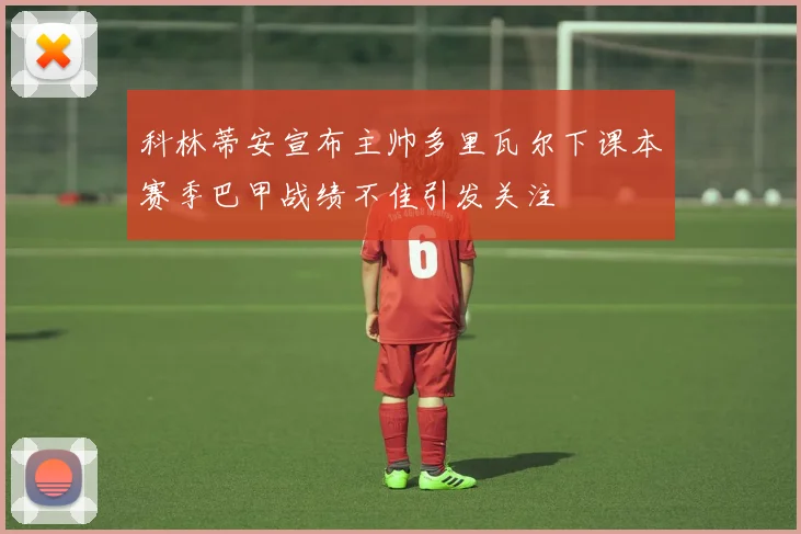 科林蒂安宣布主帅多里瓦尔下课本赛季巴甲战绩不佳引发关注