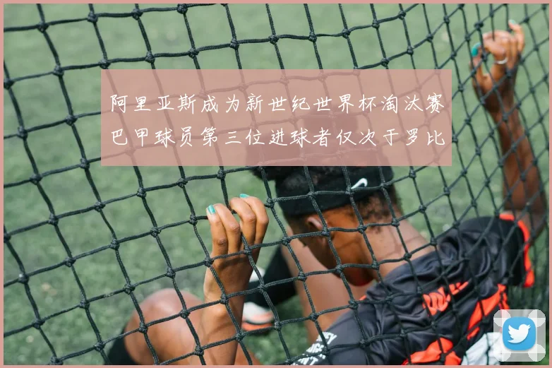 阿里亚斯成为新世纪世界杯淘汰赛巴甲球员第三位进球者仅次于罗比尼奥