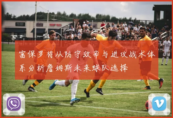富保罗将从防守效率与进攻战术体系分析詹姆斯未来球队选择