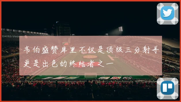 韦伯盛赞库里不仅是顶级三分射手更是出色的终结者之一