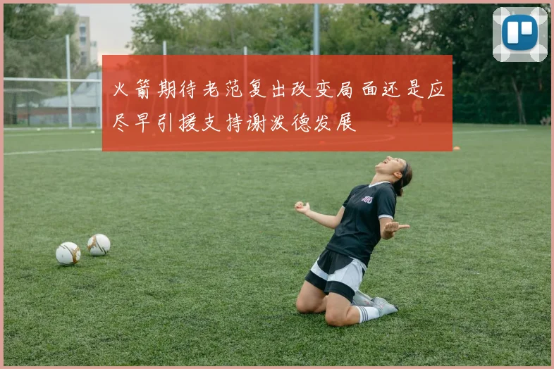 火箭期待老范复出改变局面还是应尽早引援支持谢泼德发展