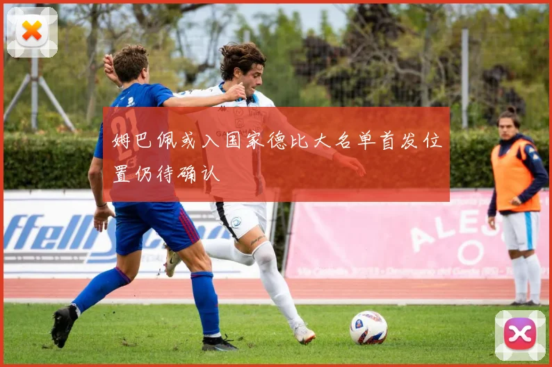 姆巴佩或入国家德比大名单首发位置仍待确认