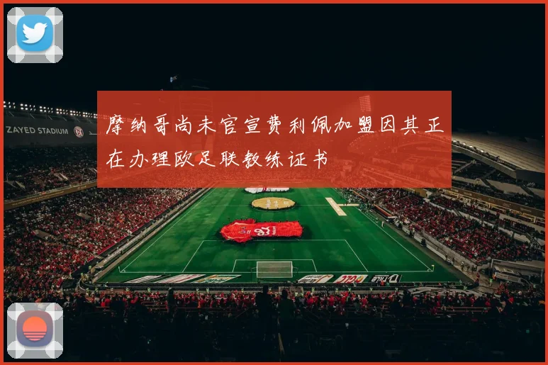 摩纳哥尚未官宣费利佩加盟因其正在办理欧足联教练证书