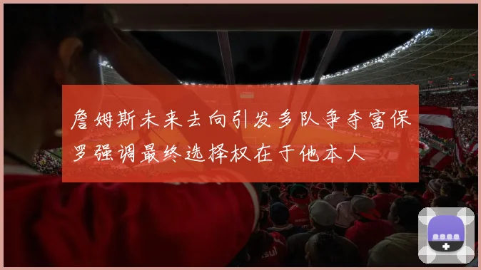 詹姆斯未来去向引发多队争夺富保罗强调最终选择权在于他本人