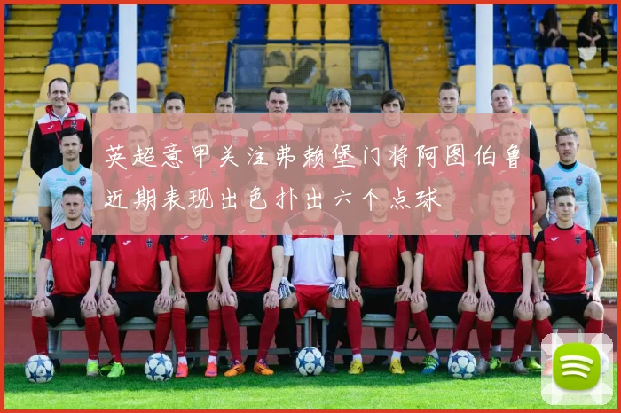 英超意甲关注弗赖堡门将阿图伯鲁近期表现出色扑出六个点球