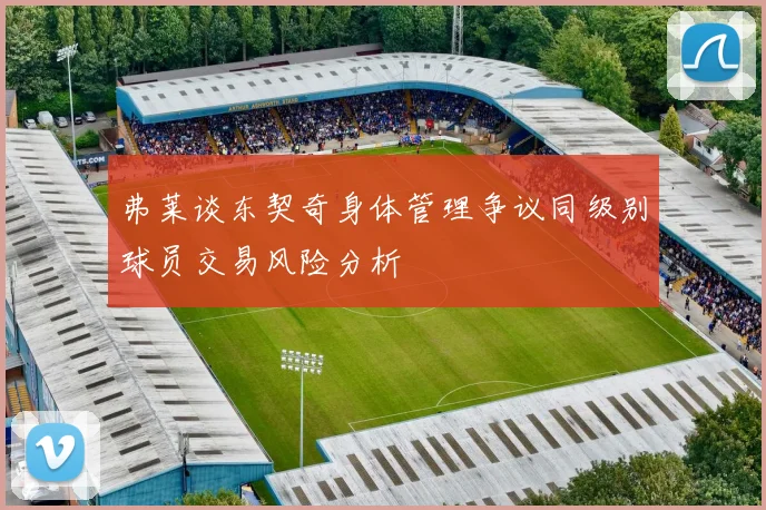 弗莱谈东契奇身体管理争议同级别球员交易风险分析