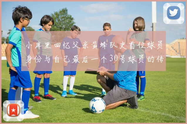 小库里回忆父亲黄蜂队史首位球员身份与自己最后一个30号球员的传承