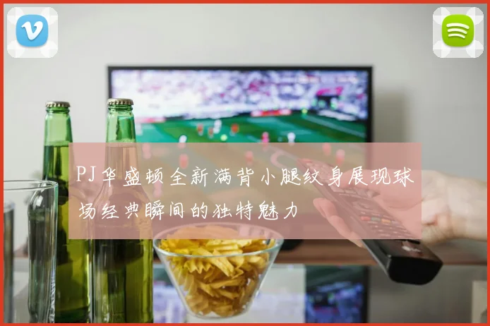 PJ华盛顿全新满背小腿纹身展现球场经典瞬间的独特魅力