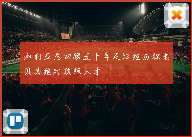加利亚尼回顾五十年足坛经历称老贝为绝对顶级人才