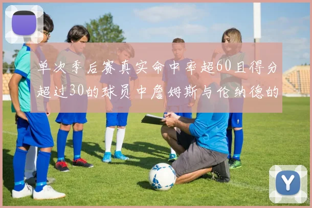 单次季后赛真实命中率超60且得分超过30的球员中詹姆斯与伦纳德的传奇表现