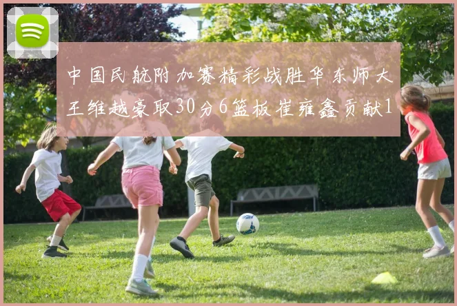 中国民航附加赛精彩战胜华东师大王维越豪取30分6篮板崔雍鑫贡献12分13篮板15助攻