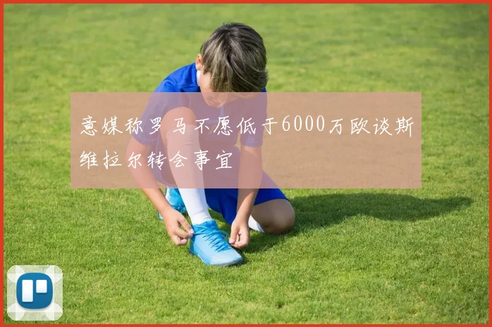 意媒称罗马不愿低于6000万欧谈斯维拉尔转会事宜